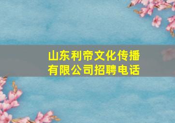 山东利帝文化传播有限公司招聘电话