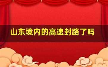 山东境内的高速封路了吗