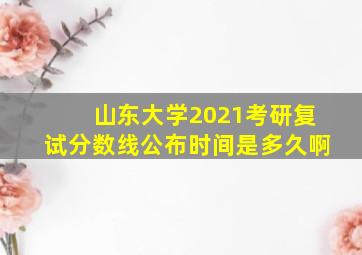 山东大学2021考研复试分数线公布时间是多久啊