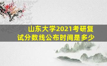 山东大学2021考研复试分数线公布时间是多少