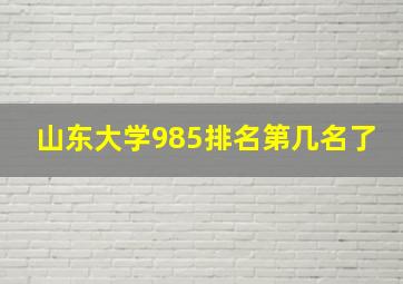 山东大学985排名第几名了