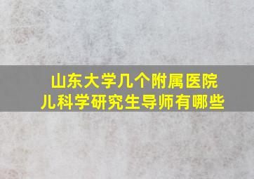 山东大学几个附属医院儿科学研究生导师有哪些