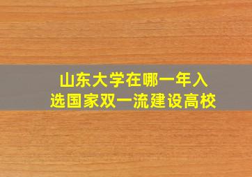 山东大学在哪一年入选国家双一流建设高校