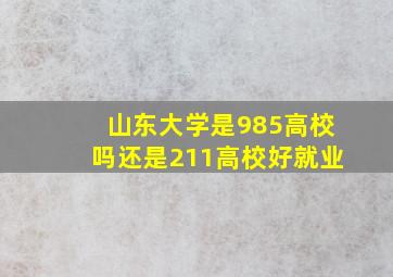 山东大学是985高校吗还是211高校好就业