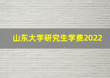 山东大学研究生学费2022