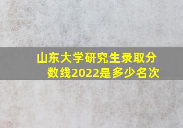 山东大学研究生录取分数线2022是多少名次