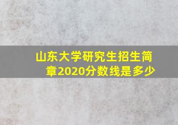 山东大学研究生招生简章2020分数线是多少