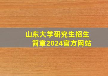 山东大学研究生招生简章2024官方网站