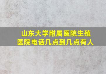 山东大学附属医院生殖医院电话几点到几点有人