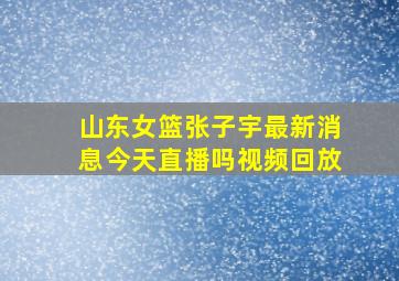 山东女篮张子宇最新消息今天直播吗视频回放