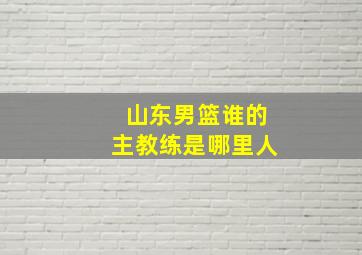 山东男篮谁的主教练是哪里人