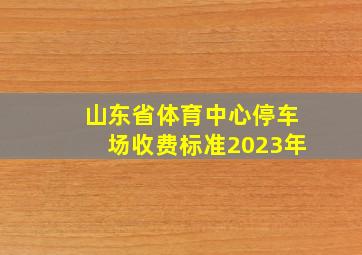 山东省体育中心停车场收费标准2023年