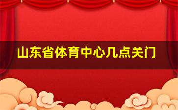 山东省体育中心几点关门