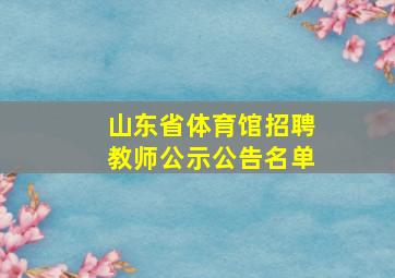 山东省体育馆招聘教师公示公告名单