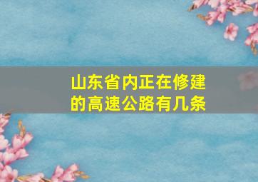 山东省内正在修建的高速公路有几条