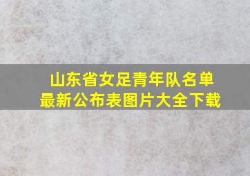 山东省女足青年队名单最新公布表图片大全下载