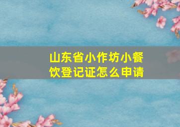 山东省小作坊小餐饮登记证怎么申请