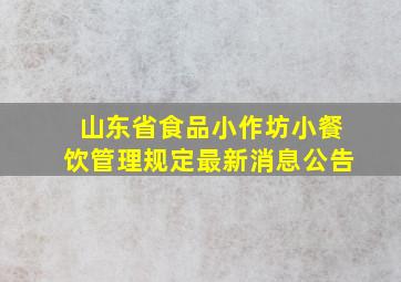 山东省食品小作坊小餐饮管理规定最新消息公告