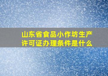 山东省食品小作坊生产许可证办理条件是什么