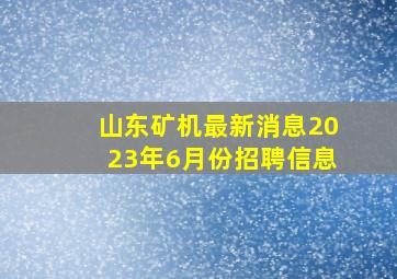 山东矿机最新消息2023年6月份招聘信息