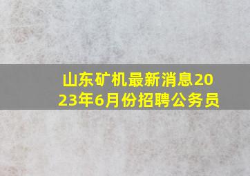 山东矿机最新消息2023年6月份招聘公务员