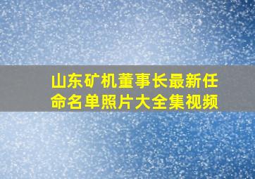 山东矿机董事长最新任命名单照片大全集视频