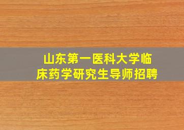 山东第一医科大学临床药学研究生导师招聘