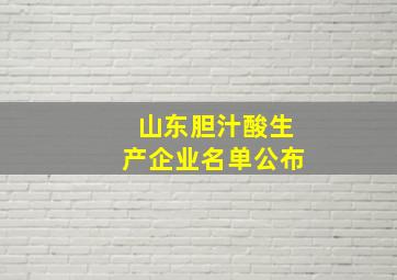 山东胆汁酸生产企业名单公布