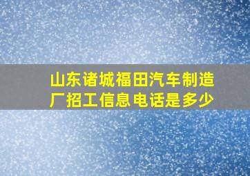 山东诸城福田汽车制造厂招工信息电话是多少