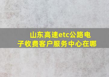 山东高速etc公路电子收费客户服务中心在哪