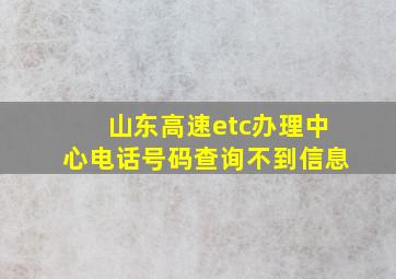 山东高速etc办理中心电话号码查询不到信息