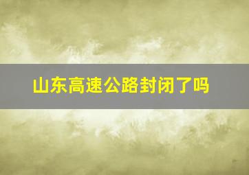 山东高速公路封闭了吗