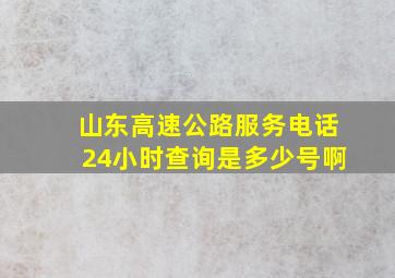 山东高速公路服务电话24小时查询是多少号啊