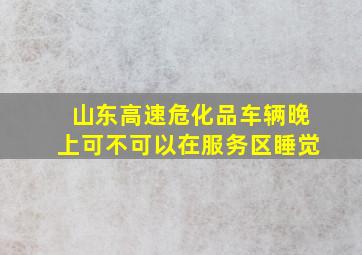 山东高速危化品车辆晚上可不可以在服务区睡觉