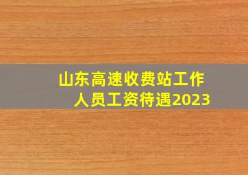 山东高速收费站工作人员工资待遇2023