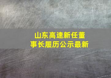 山东高速新任董事长履历公示最新