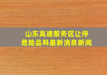 山东高速服务区让停危险品吗最新消息新闻