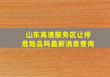 山东高速服务区让停危险品吗最新消息查询