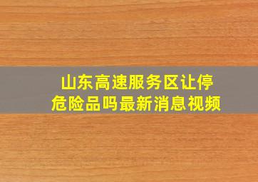 山东高速服务区让停危险品吗最新消息视频