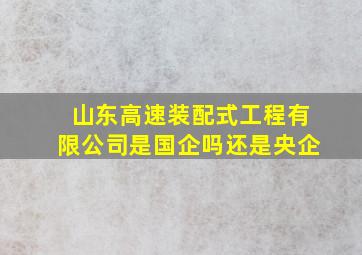 山东高速装配式工程有限公司是国企吗还是央企