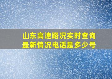 山东高速路况实时查询最新情况电话是多少号