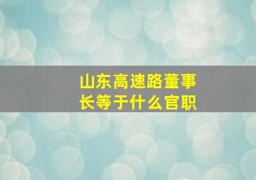 山东高速路董事长等于什么官职