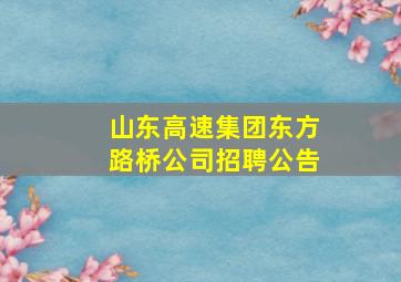 山东高速集团东方路桥公司招聘公告