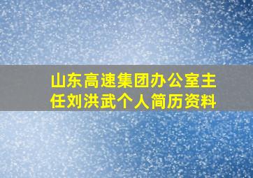 山东高速集团办公室主任刘洪武个人简历资料