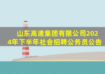 山东高速集团有限公司2024年下半年社会招聘公务员公告