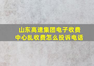 山东高速集团电子收费中心乱收费怎么投诉电话