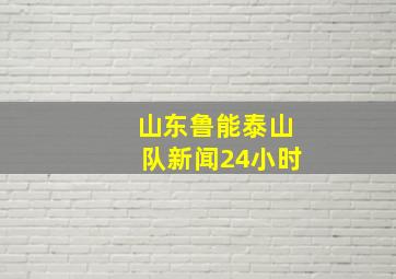 山东鲁能泰山队新闻24小时