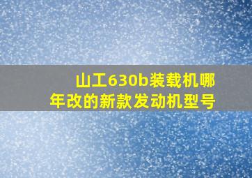 山工630b装载机哪年改的新款发动机型号