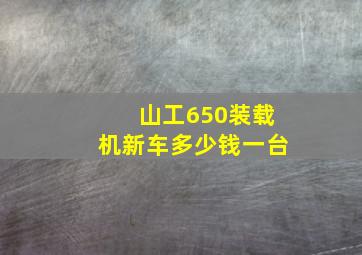 山工650装载机新车多少钱一台