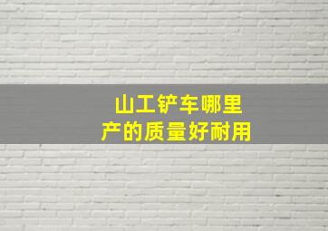 山工铲车哪里产的质量好耐用